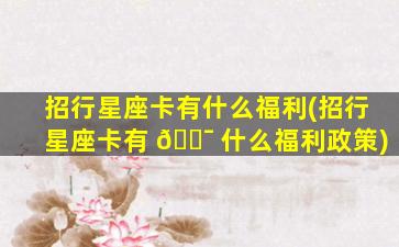 招行星座卡有什么福利(招行星座卡有 🐯 什么福利政策)